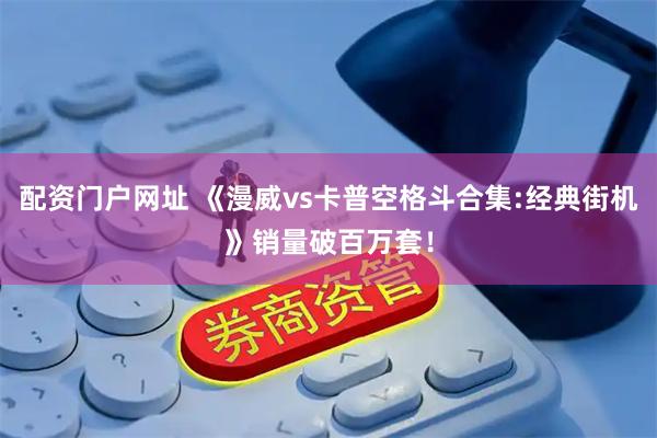 配资门户网址 《漫威vs卡普空格斗合集:经典街机》销量破百万套！