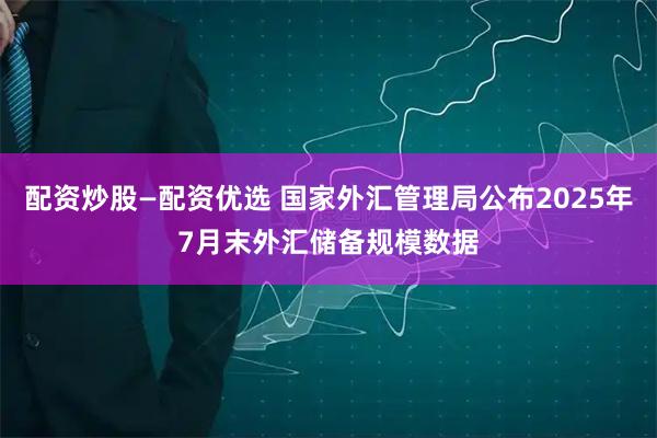 配资炒股—配资优选 国家外汇管理局公布2025年7月末外汇储备规模数据