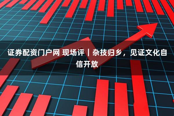 证券配资门户网 现场评｜杂技归乡，见证文化自信开放
