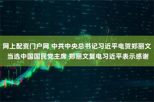网上配资门户网 中共中央总书记习近平电贺郑丽文 当选中国国民党主席 郑丽文复电习近平表示感谢