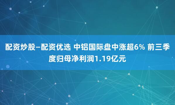 配资炒股—配资优选 中铝国际盘中涨超6% 前三季度归母净利润1.19亿元