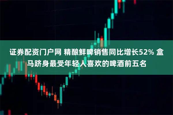 证券配资门户网 精酿鲜啤销售同比增长52% 盒马跻身最受年轻人喜欢的啤酒前五名