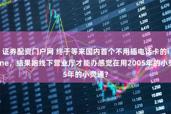 证券配资门户网 终于等来国内首个不用插电话卡的iPhone，结果跑线下营业厅才能办感觉在用2005年的小灵通？