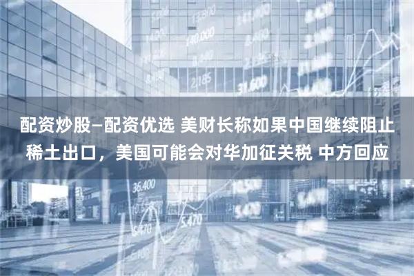 配资炒股—配资优选 美财长称如果中国继续阻止稀土出口，美国可能会对华加征关税 中方回应