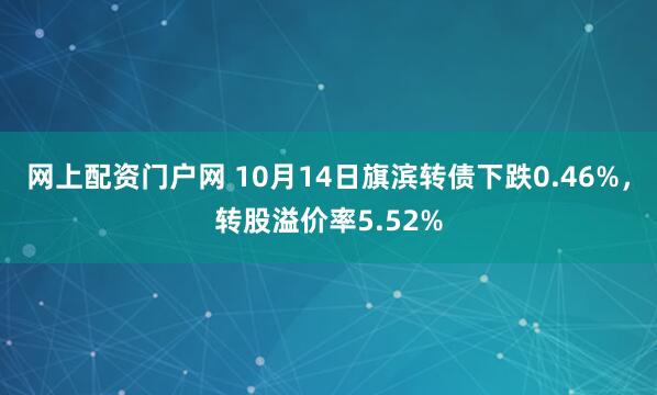 网上配资门户网 10月14日旗滨转债下跌0.46%，转股溢价率5.52%