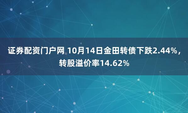 证券配资门户网 10月14日金田转债下跌2.44%，转股溢价率14.62%