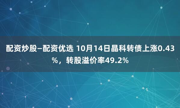 配资炒股—配资优选 10月14日晶科转债上涨0.43%，转股溢价率49.2%