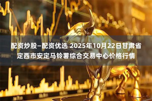 配资炒股—配资优选 2025年10月22日甘肃省定西市安定马铃薯综合交易中心价格行情