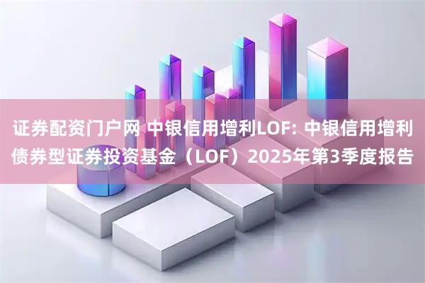 证券配资门户网 中银信用增利LOF: 中银信用增利债券型证券投资基金（LOF）2025年第3季度报告