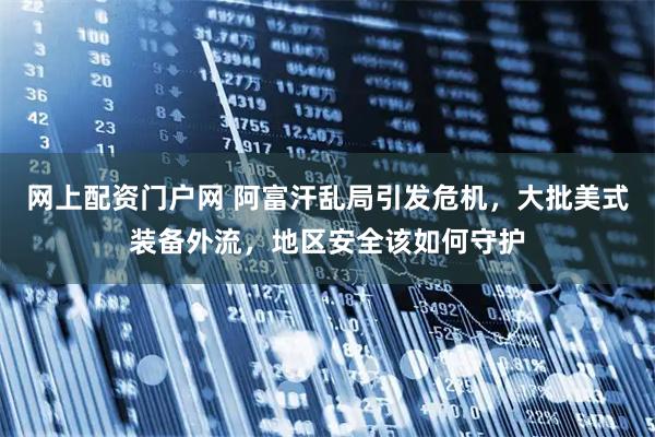 网上配资门户网 阿富汗乱局引发危机，大批美式装备外流，地区安全该如何守护