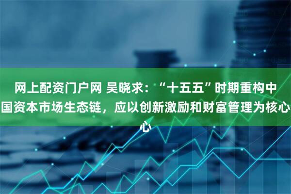 网上配资门户网 吴晓求：“十五五”时期重构中国资本市场生态链，应以创新激励和财富管理为核心