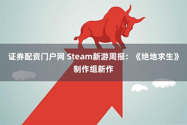 证券配资门户网 Steam新游周报：《绝地求生》制作组新作
