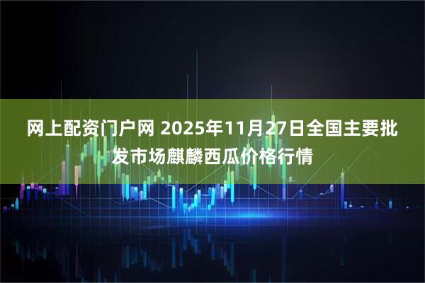 网上配资门户网 2025年11月27日全国主要批发市场麒麟西瓜价格行情