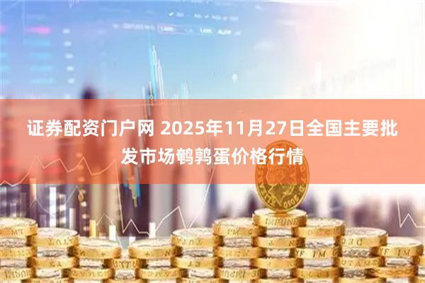 证券配资门户网 2025年11月27日全国主要批发市场鹌鹑蛋价格行情