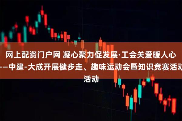 网上配资门户网 凝心聚力促发展·工会关爱暖人心——中建-大成开展健步走、趣味运动会暨知识竞赛活动