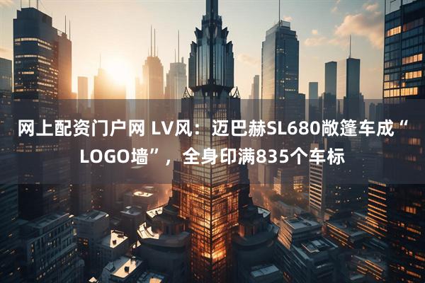网上配资门户网 LV风：迈巴赫SL680敞篷车成“LOGO墙”，全身印满835个车标