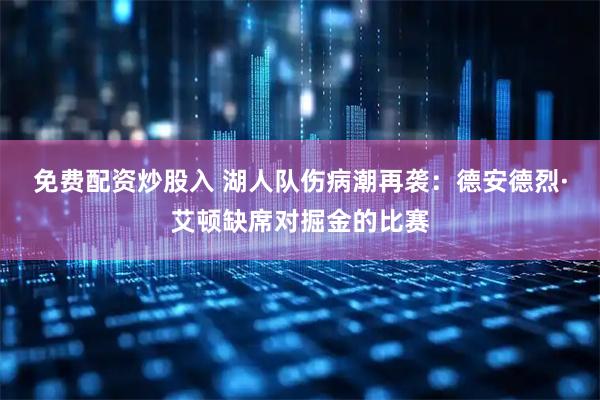 免费配资炒股入 湖人队伤病潮再袭：德安德烈·艾顿缺席对掘金的比赛