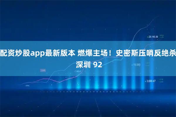 配资炒股app最新版本 燃爆主场！史密斯压哨反绝杀 深圳 92
