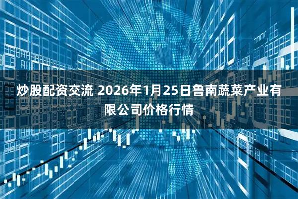 炒股配资交流 2026年1月25日鲁南蔬菜产业有限公司价格行情