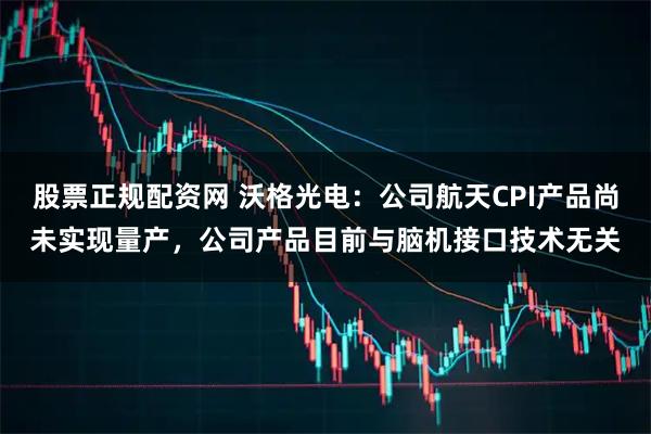 股票正规配资网 沃格光电：公司航天CPI产品尚未实现量产，公司产品目前与脑机接口技术无关
