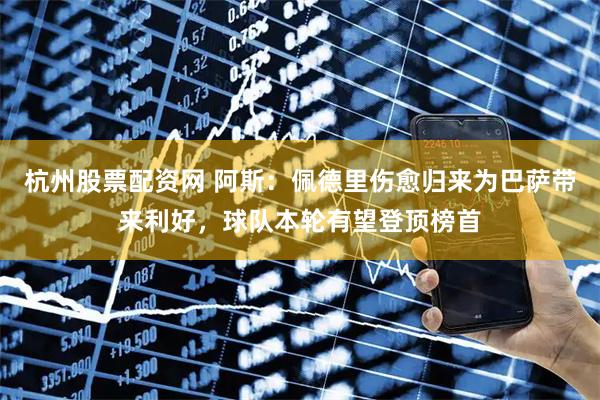 杭州股票配资网 阿斯：佩德里伤愈归来为巴萨带来利好，球队本轮有望登顶榜首