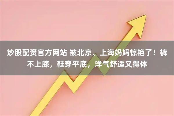 炒股配资官方网站 被北京、上海妈妈惊艳了！裤不上膝，鞋穿平底，洋气舒适又得体
