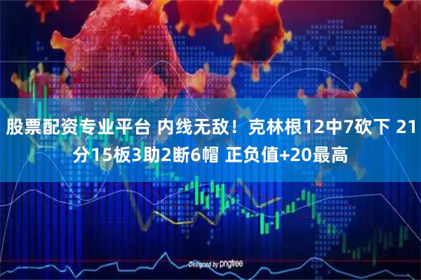 股票配资专业平台 内线无敌！克林根12中7砍下 21分15板3助2断6帽 正负值+20最高