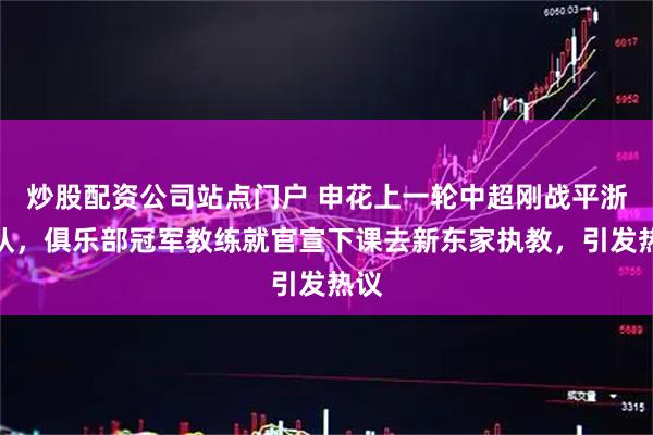 炒股配资公司站点门户 申花上一轮中超刚战平浙江队，俱乐部冠军教练就官宣下课去新东家执教，引发热议